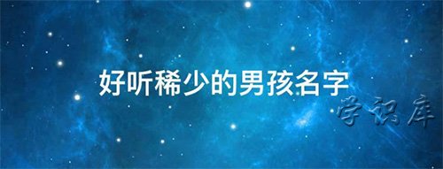 好听稀少的男孩名字，5类好听的名字男孩