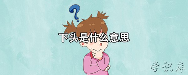 下头是什么意思(解释下头的多种含义)