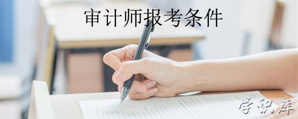 审计师报考条件，初、中、高级审计师报考的必