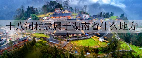 十八洞村隶属于湖南省什么地方，十八洞村简介