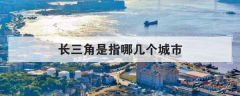 长三角是指哪几个城市，长三角城市群地区