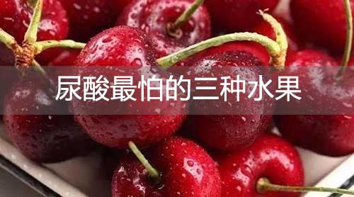 尿酸最怕的三种水果，3个水果适合尿酸高痛风人群吃