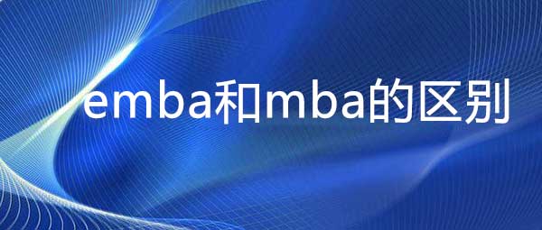 emba和mba的区别，两者5个不同点