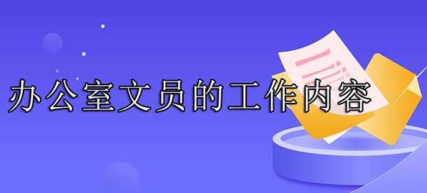文员主要做什么工作内容，6个办公室文员的工作职责