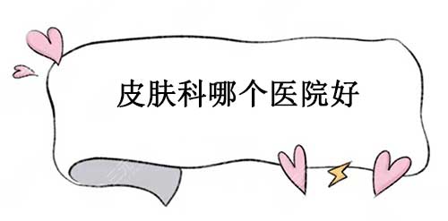 皮肤科哪个医院好，十大皮肤科医院排名